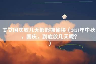 美女国庆放几天假假期愉快（2021年中秋，国庆，到底放几天呢？）