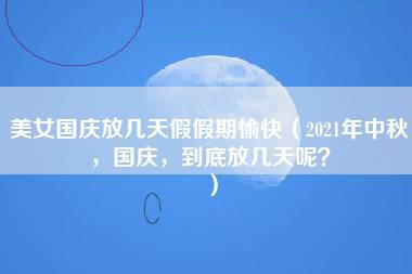 美女国庆放几天假假期愉快（2021年中秋，国庆，到底放几天呢？）