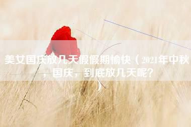 美女国庆放几天假假期愉快（2021年中秋，国庆，到底放几天呢？）