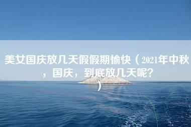 美女国庆放几天假假期愉快（2021年中秋，国庆，到底放几天呢？）