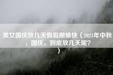 美女国庆放几天假假期愉快（2021年中秋，国庆，到底放几天呢？）