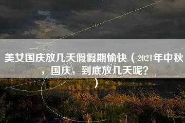 美女国庆放几天假假期愉快（2021年中秋，国庆，到底放几天呢？）