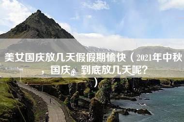 美女国庆放几天假假期愉快（2021年中秋，国庆，到底放几天呢？）