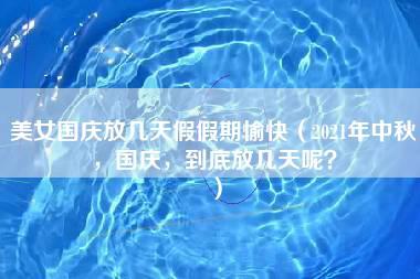 美女国庆放几天假假期愉快（2021年中秋，国庆，到底放几天呢？）