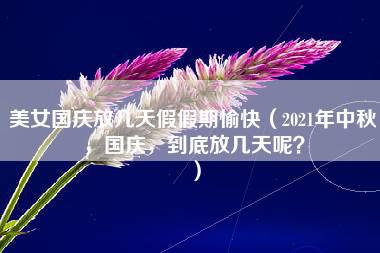 美女国庆放几天假假期愉快（2021年中秋，国庆，到底放几天呢？）