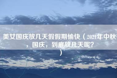 美女国庆放几天假假期愉快（2021年中秋，国庆，到底放几天呢？）