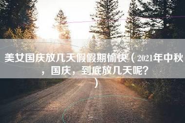 美女国庆放几天假假期愉快（2021年中秋，国庆，到底放几天呢？）