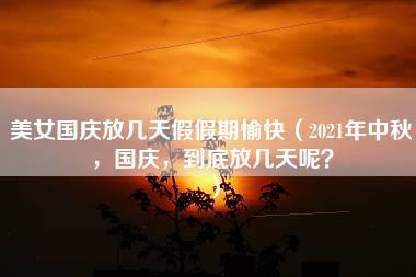 美女国庆放几天假假期愉快（2021年中秋，国庆，到底放几天呢？）