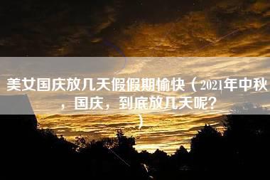 美女国庆放几天假假期愉快（2021年中秋，国庆，到底放几天呢？）