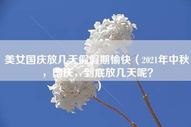 美女国庆放几天假假期愉快（2021年中秋，国庆，到底放几天呢？）