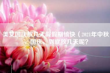 美女国庆放几天假假期愉快（2021年中秋，国庆，到底放几天呢？）