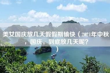 美女国庆放几天假假期愉快（2021年中秋，国庆，到底放几天呢？）