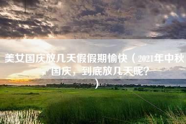 美女国庆放几天假假期愉快（2021年中秋，国庆，到底放几天呢？）