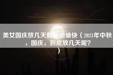 美女国庆放几天假假期愉快（2021年中秋，国庆，到底放几天呢？）