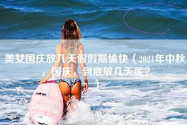 美女国庆放几天假假期愉快（2021年中秋，国庆，到底放几天呢？）