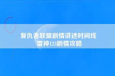 复仇者联盟剧情讲述时间线 雷神123剧情攻略