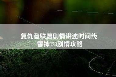 复仇者联盟剧情讲述时间线 雷神123剧情攻略