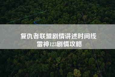 复仇者联盟剧情讲述时间线 雷神123剧情攻略