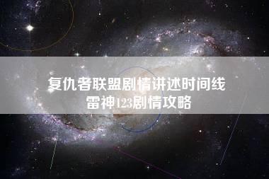 复仇者联盟剧情讲述时间线 雷神123剧情攻略