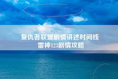 复仇者联盟剧情讲述时间线 雷神123剧情攻略