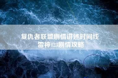 复仇者联盟剧情讲述时间线 雷神123剧情攻略