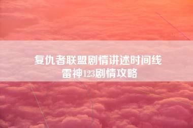 复仇者联盟剧情讲述时间线 雷神123剧情攻略