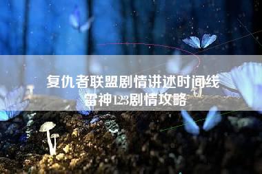 复仇者联盟剧情讲述时间线 雷神123剧情攻略