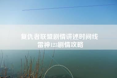 复仇者联盟剧情讲述时间线 雷神123剧情攻略