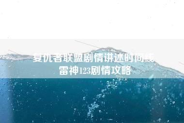 复仇者联盟剧情讲述时间线 雷神123剧情攻略