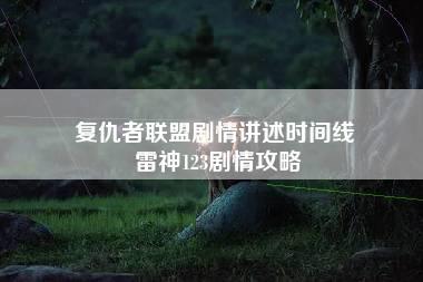 复仇者联盟剧情讲述时间线 雷神123剧情攻略