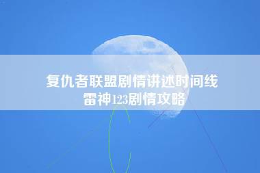 复仇者联盟剧情讲述时间线 雷神123剧情攻略