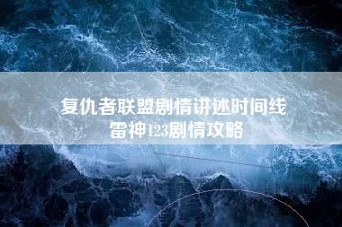 复仇者联盟剧情讲述时间线 雷神123剧情攻略