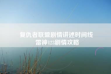 复仇者联盟剧情讲述时间线 雷神123剧情攻略