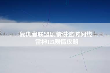 复仇者联盟剧情讲述时间线 雷神123剧情攻略