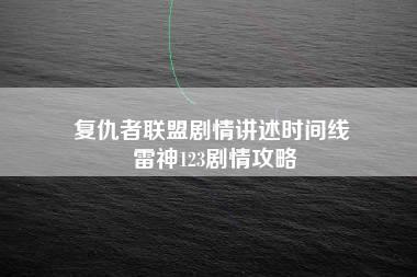 复仇者联盟剧情讲述时间线 雷神123剧情攻略