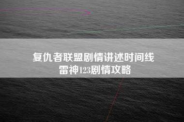 复仇者联盟剧情讲述时间线 雷神123剧情攻略