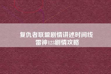 复仇者联盟剧情讲述时间线 雷神123剧情攻略