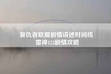 复仇者联盟剧情讲述时间线 雷神123剧情攻略