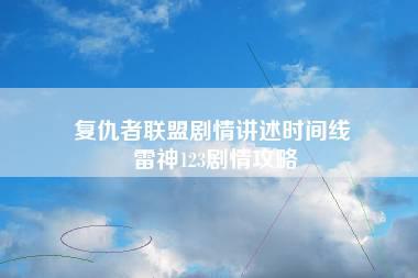 复仇者联盟剧情讲述时间线 雷神123剧情攻略