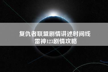 复仇者联盟剧情讲述时间线 雷神123剧情攻略