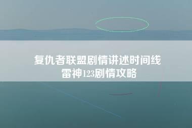 复仇者联盟剧情讲述时间线 雷神123剧情攻略