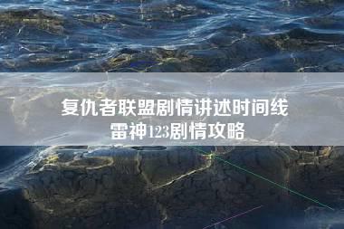 复仇者联盟剧情讲述时间线 雷神123剧情攻略