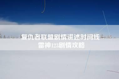 复仇者联盟剧情讲述时间线 雷神123剧情攻略