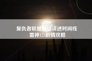 复仇者联盟剧情讲述时间线 雷神123剧情攻略