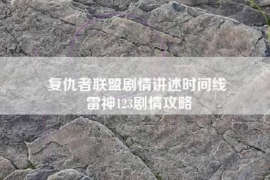 复仇者联盟剧情讲述时间线 雷神123剧情攻略