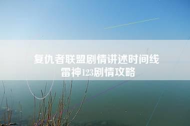 复仇者联盟剧情讲述时间线 雷神123剧情攻略