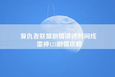 复仇者联盟剧情讲述时间线 雷神123剧情攻略