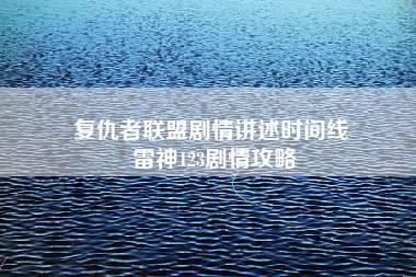 复仇者联盟剧情讲述时间线 雷神123剧情攻略