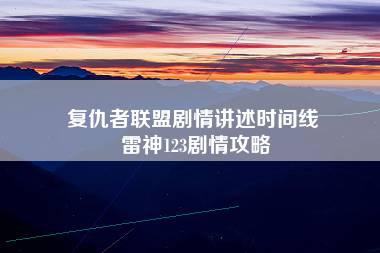 复仇者联盟剧情讲述时间线 雷神123剧情攻略