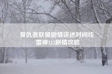 复仇者联盟剧情讲述时间线 雷神123剧情攻略